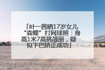 叶一茜晒17岁女儿“森蝶”打网球照：身高1米7高挑靓丽，疑似下巴矫正成功
