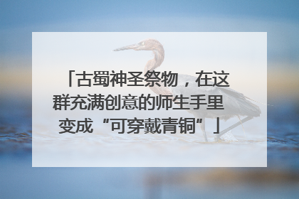 古蜀神圣祭物，在这群充满创意的师生手里变成“可穿戴青铜”