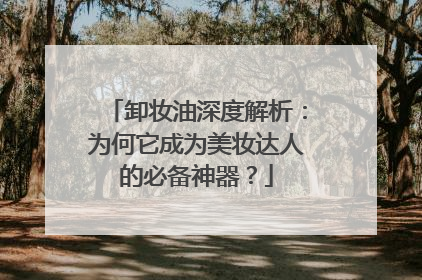 卸妆油深度解析：为何它成为美妆达人的必备神器？