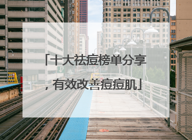 十大祛痘榜单分享，有效改善痘痘肌
