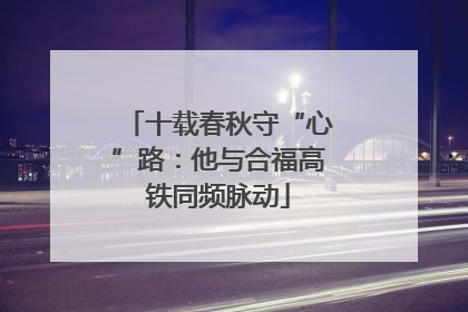 十载春秋守“心”路：他与合福高铁同频脉动