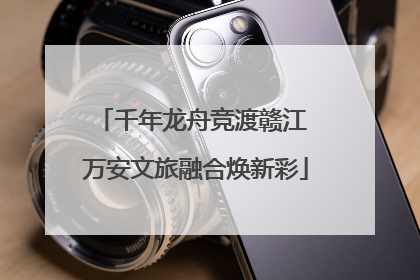 千年龙舟竞渡赣江 万安文旅融合焕新彩