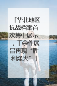 华北地区抗战档案首次集中展示，千余件展品再现“胜利烽火”