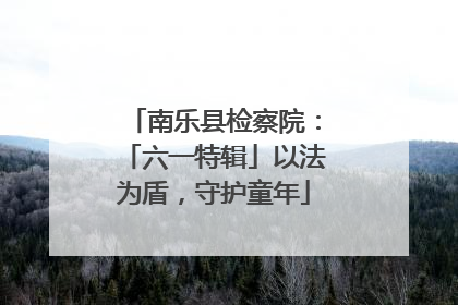 南乐县检察院：「六一特辑」以法为盾，守护童年