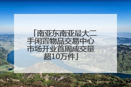 南亚东南亚最大二手闲置物品交易中心市场开业首周成交量超10万件