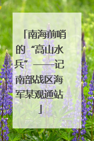 南海前哨的“高山水兵”——记南部战区海军某观通站