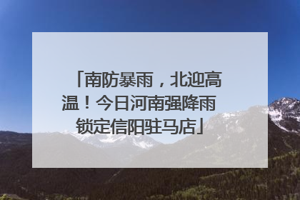 南防暴雨，北迎高温！今日河南强降雨锁定信阳驻马店