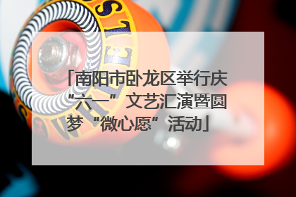 南阳市卧龙区举行庆“六一”文艺汇演暨圆梦“微心愿”活动