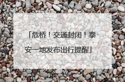 危桥！交通封闭！泰安一地发布出行提醒