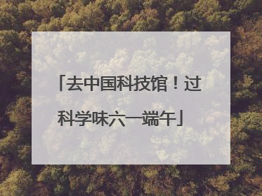 去中国科技馆！过科学味六一端午