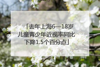 去年上海6—18岁儿童青少年近视率同比下降1.5个百分点