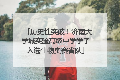历史性突破！济南大学城实验高级中学学子入选生物奥赛省队