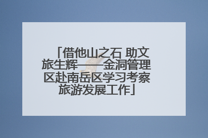 借他山之石 助文旅生辉——金洞管理区赴南岳区学习考察旅游发展工作