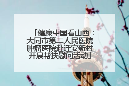 健康中国看山西：大同市第二人民医院肿瘤医院赴迁安新村开展帮扶慰问活动
