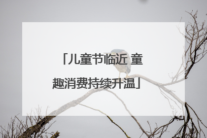 儿童节临近 童趣消费持续升温