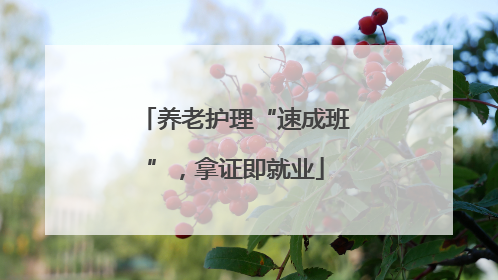 养老护理“速成班”，拿证即就业