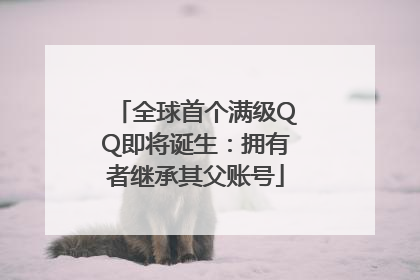 全球首个满级QQ即将诞生：拥有者继承其父账号