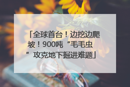 全球首台！边挖边爬坡！900吨“毛毛虫”攻克地下掘进难题