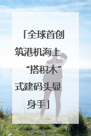 全球首创筑港机海上“搭积木”式建码头显身手