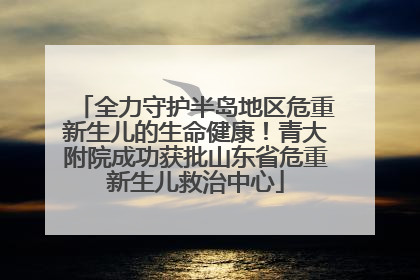 全力守护半岛地区危重新生儿的生命健康！青大附院成功获批山东省危重新生儿救治中心