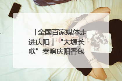 全国百家媒体走进庆阳｜“大塬长歌”奏响庆阳香包民俗文化节序曲