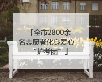 全市2800余名志愿者化身爱心“护考团”