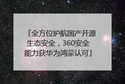 全方位护航国产开源生态安全，360安全能力获华为鸿蒙认可