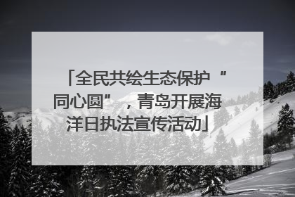 全民共绘生态保护“同心圆”，青岛开展海洋日执法宣传活动