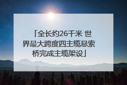 全长约26千米 世界最大跨度四主缆悬索桥完成主缆架设