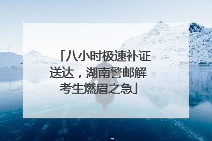 八小时极速补证送达，湖南警邮解考生燃眉之急