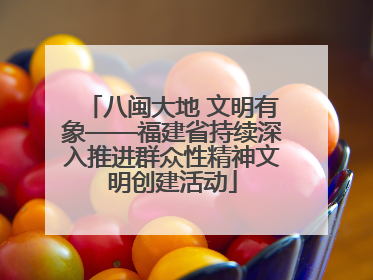 八闽大地 文明有象——福建省持续深入推进群众性精神文明创建活动