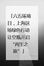 六五环境日，上海这场绿色行动让空瓶开启 “再生之旅”