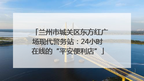 兰州市城关区东方红广场现代警务站：24小时在线的“平安便利店”