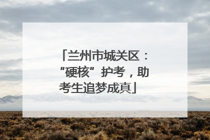 兰州市城关区：“硬核”护考，助考生追梦成真