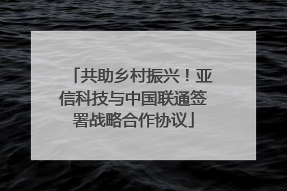 共助乡村振兴！亚信科技与中国联通签署战略合作协议