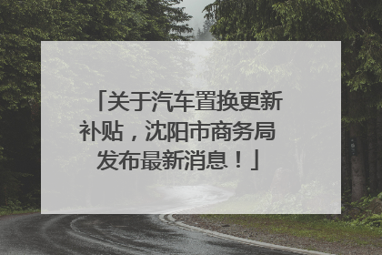 关于汽车置换更新补贴，沈阳市商务局发布最新消息！