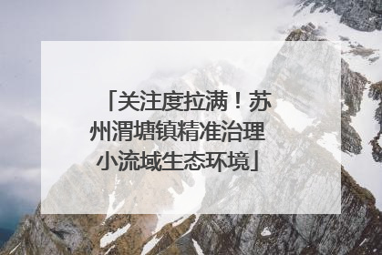 关注度拉满！苏州渭塘镇精准治理小流域生态环境