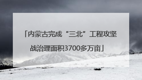 内蒙古完成“三北”工程攻坚战治理面积3700多万亩
