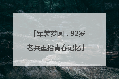 军装梦圆，92岁老兵重拾青春记忆