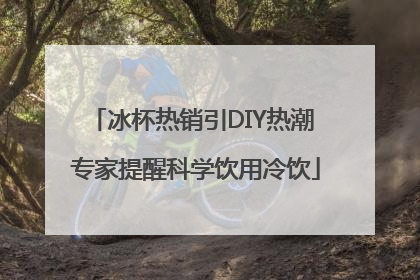 冰杯热销引DIY热潮 专家提醒科学饮用冷饮