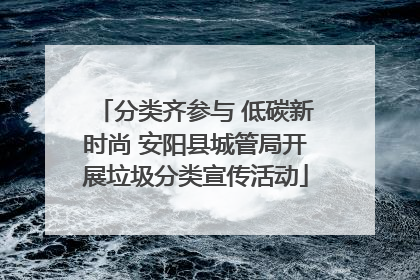 分类齐参与 低碳新时尚 安阳县城管局开展垃圾分类宣传活动