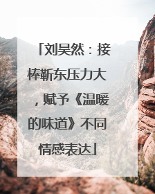 刘昊然：接棒靳东压力大，赋予《温暖的味道》不同情感表达