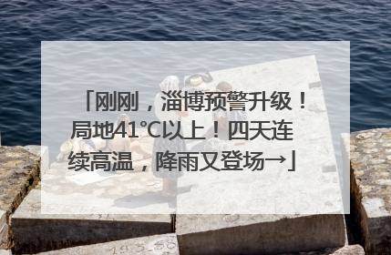 刚刚，淄博预警升级！局地41℃以上！四天连续高温，降雨又登场→