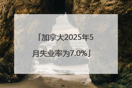 加拿大2025年5月失业率为7.0%