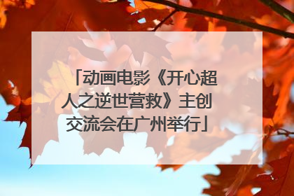 动画电影《开心超人之逆世营救》主创交流会在广州举行