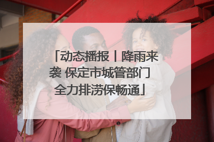 动态播报丨降雨来袭 保定市城管部门全力排涝保畅通