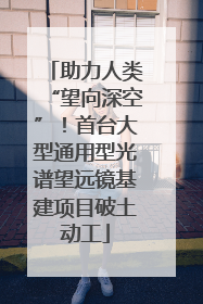 助力人类“望向深空”！首台大型通用型光谱望远镜基建项目破土动工