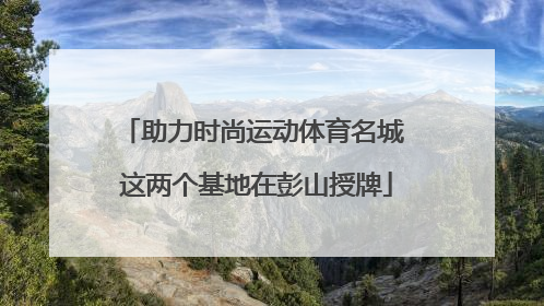 助力时尚运动体育名城 这两个基地在彭山授牌