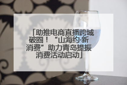 助推电商直播跨域破圈！“山海约·新消费”助力青岛提振消费活动启动
