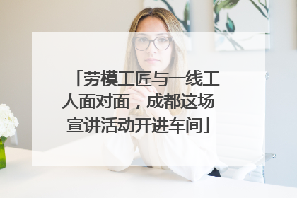 劳模工匠与一线工人面对面，成都这场宣讲活动开进车间